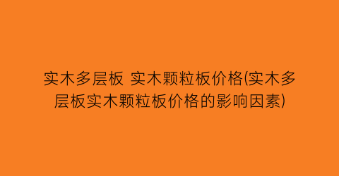 实木多层板 实木颗粒板价格(实木多层板实木颗粒板价格的影响因素)